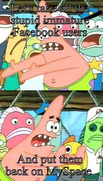 LET'S TAKE ALL THE STUPID IMMATURE FACEBOOK USERS AND PUT THEM BACK ON MYSPACE  Push it somewhere else Patrick