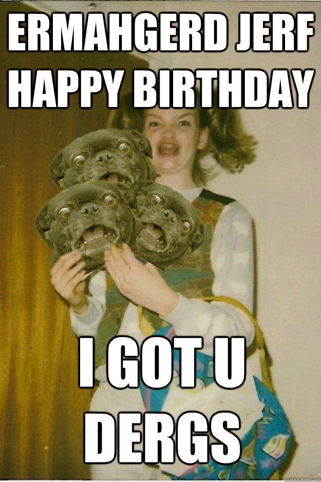 ermahgerd jerf happy birthday i got u dergs  ermahgerd dergs