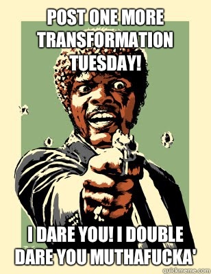 Post one more Transformation Tuesday! I dare you! I double dare you Muthafucka' - Post one more Transformation Tuesday! I dare you! I double dare you Muthafucka'  Jules
