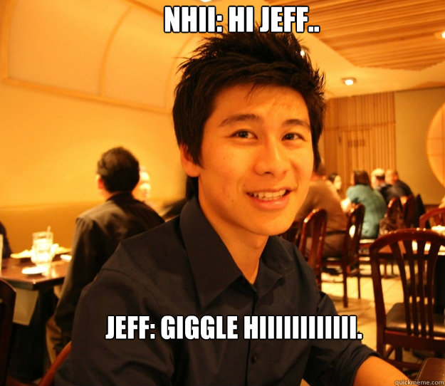 Nhii: hi jeff.. Jeff: giggle hiiiiiiiiiiii.      - Nhii: hi jeff.. Jeff: giggle hiiiiiiiiiiii.       Embrace the Jeff