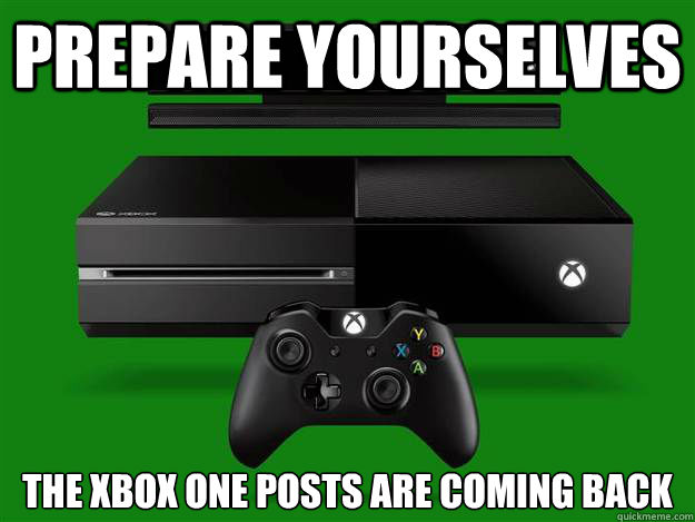 prepare yourselves the xbox one posts are coming back  Scumbag Xbox One