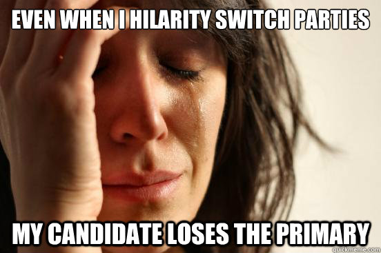 Even when I hilarity switch parties My candidate loses the primary  First World Problems