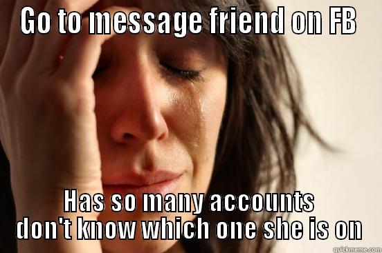 GO TO MESSAGE FRIEND ON FB HAS SO MANY ACCOUNTS DON'T KNOW WHICH ONE SHE IS ON First World Problems