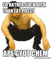 i'd rather suck dick than eat pussy ape gyot chem  