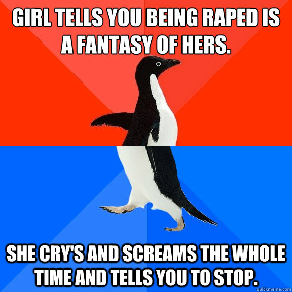 Girl tells you being raped is a fantasy of hers. She cry's and screams the whole time and tells you to stop.  Socially Awesome Awkward Penguin