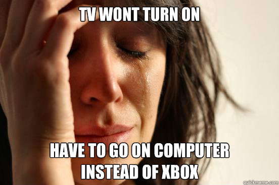 TV wont turn on Have to go on computer 
instead of xbox  First World Problems