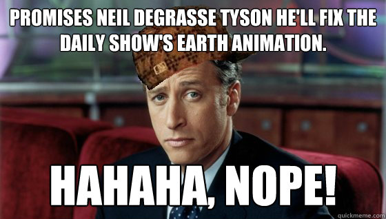 Promises Neil deGrasse Tyson he'll fix the Daily Show's earth animation. Hahaha, Nope! - Promises Neil deGrasse Tyson he'll fix the Daily Show's earth animation. Hahaha, Nope!  Scumbag Jon Stewart