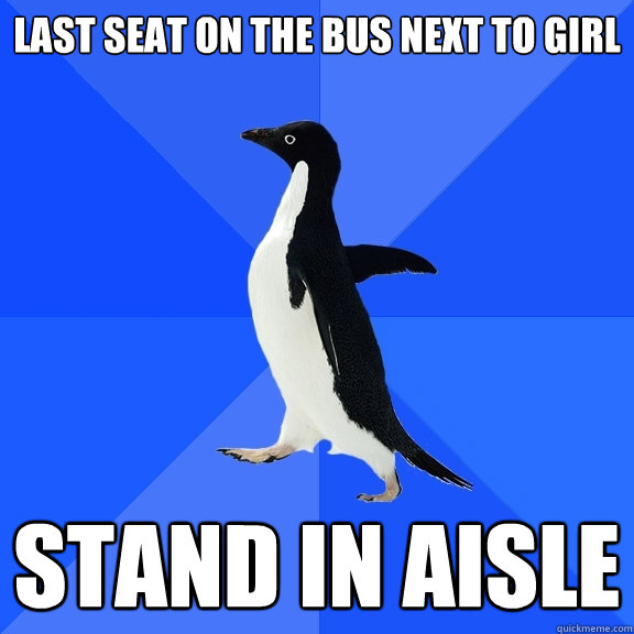 Last seat on the bus next to girl Stand in aisle  Socially Awkward Penguin