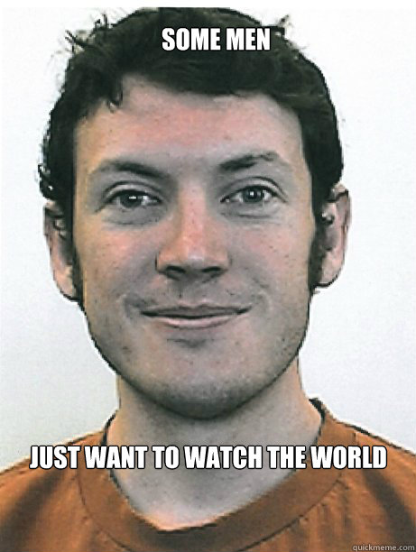 Just want to watch the world burn. Some men  James Holmes