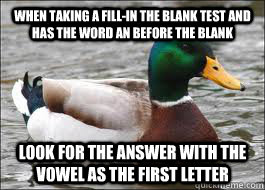 When taking a fill-in the blank test and has the word an before the blank look for the answer with the vowel as the first letter  Good Advice Duck