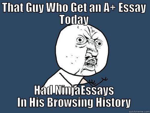 THAT GUY WHO GET AN A+ ESSAY TODAY HAD NINJAESSAYS IN HIS BROWSING HISTORY Y U No