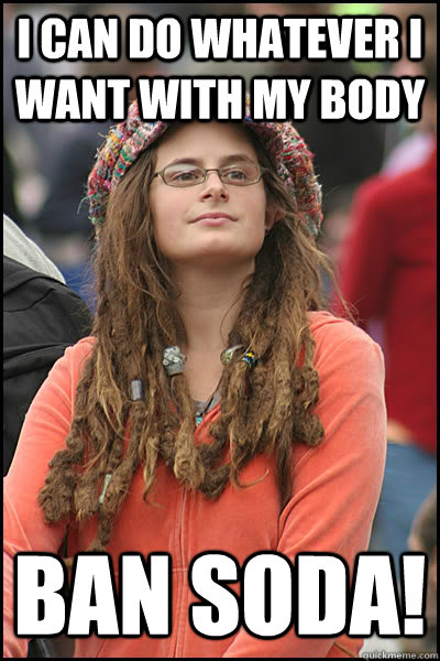 I can do whatever I want with my body BAN SODA!  College Liberal