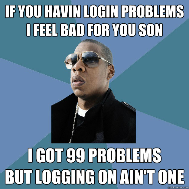 If you havin login problems
I feel bad for you son I got 99 problems
But logging on ain't one  99 Problems Jay-Z