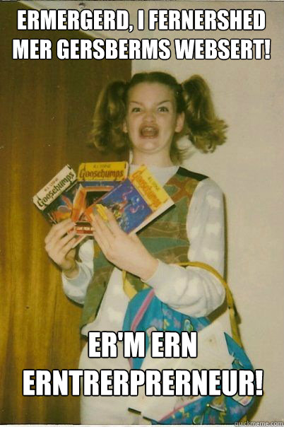ermergerd, I fernershed mer gersberms websert! Er'm ern erntrerprerneur!  BERKS