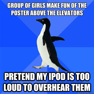 Group of girls make fun of the poster above the elevators 
                   Pretend my ipod is too loud to overhear them - Group of girls make fun of the poster above the elevators 
                   Pretend my ipod is too loud to overhear them  socialy awkward penguin