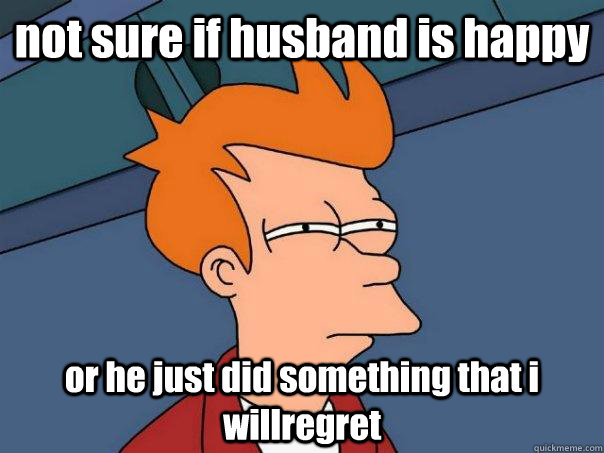 not sure if husband is happy or he just did something that i willregret - not sure if husband is happy or he just did something that i willregret  Futurama Fry