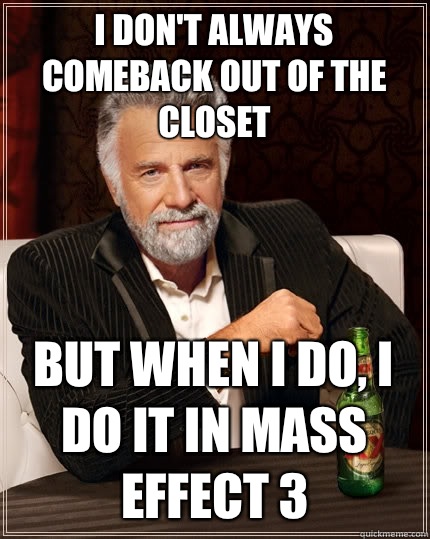 I don't always comeback out of the closet but when I do, i do it in mass effect 3  The Most Interesting Man In The World