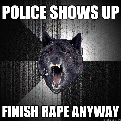 POLICE SHOWS UP FINISH RAPE ANYWAY  Insanity Wolf