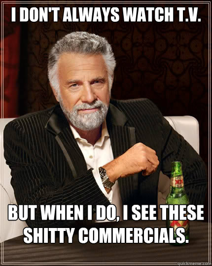 I don't always watch t.v. but when I do, I see these shitty commercials.  The Most Interesting Man In The World