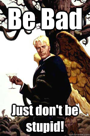 Be Bad Just don't be stupid!  Good Guy Lucifer