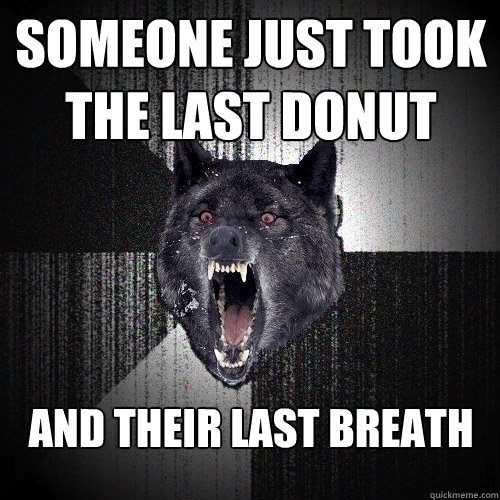 someone just took the last donut and their last breath  Insanity Wolf