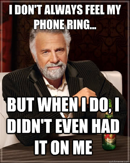 I don't always feel my phone ring... But when i do, i didn't even had it on me  The Most Interesting Man In The World
