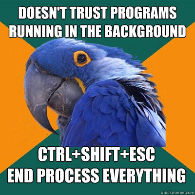 Doesn't trust programs running in the background
 Ctrl+Shift+Esc 
End process everything  Paranoid Parrot