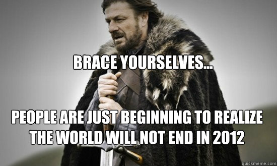 Brace yourselves... People are just beginning to realize the world will not end in 2012  Prepare