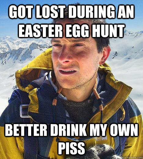 Got lost during an Easter egg hunt Better drink my own piss  Bear Grylls