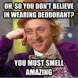 oh, so you don't believe in wearing deodorant? you must smell amazing  Condescending Wonka