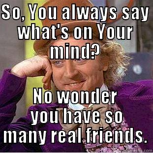 SO, YOU ALWAYS SAY WHAT'S ON YOUR MIND? NO WONDER  YOU HAVE SO MANY REAL FRIENDS. Condescending Wonka