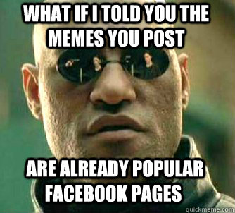 what if i told you The memes you post  are already popular facebook pages  Matrix Morpheus