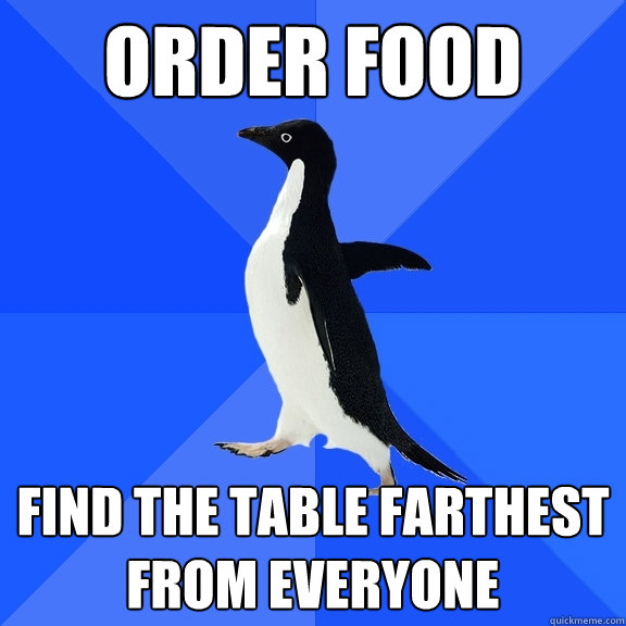 order food find the table farthest from everyone  Socially Awkward Penguin
