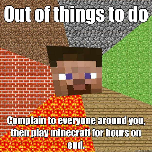 Out of things to do Complain to everyone around you, then play minecraft for hours on end.  Minecraft