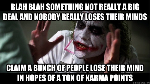 blah blah something not really a big deal and nobody really loses their minds claim a bunch of people lose their mind in hopes of a ton of karma points  Joker Mind Loss