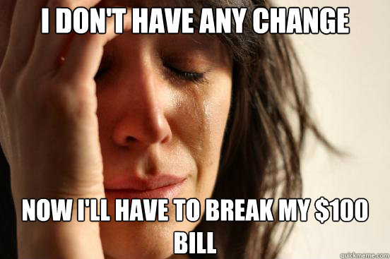 I don't have any change Now I'll have to break my $100 bill  First World Problems