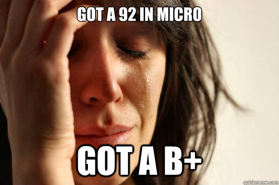 Got a 92 in Micro Got a B+ - Got a 92 in Micro Got a B+  First World Problems