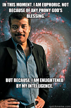 In this moment, I am euphoric. Not because of any phony god's blessing.  But because, I am enlightened by my intelligence.  Neil deGrasse Tyson