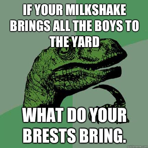 If your milkshake brings all the boys to the yard What do your brests bring. - If your milkshake brings all the boys to the yard What do your brests bring.  Philosoraptor