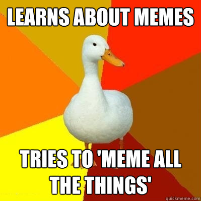 Learns about memes Tries to 'meme all the things'  Tech Impaired Duck