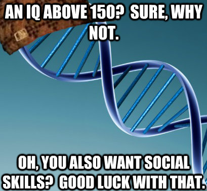 An IQ above 150?  Sure, why not.  Oh, you also want social skills?  Good luck with that.  - An IQ above 150?  Sure, why not.  Oh, you also want social skills?  Good luck with that.   Scumbag DNA