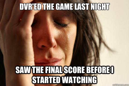 DVR'ed the game last night Saw the final score before I started watching  - DVR'ed the game last night Saw the final score before I started watching   First World Problems