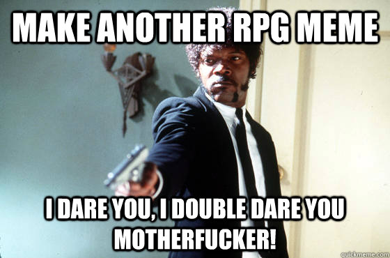 Make another RPG meme i dare you, i double dare you motherfucker!  I Double Dare You