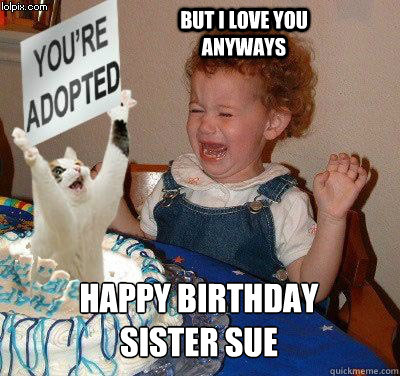  Happy Birthday
sister sue but i love you anyways  Happy birthday