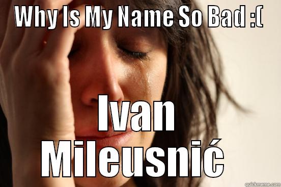 WHY IS MY NAME SO BAD :( IVAN MILEUSNIĆ  First World Problems