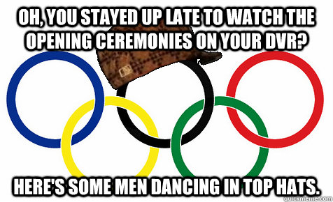 Oh, you stayed up late to watch the opening ceremonies on your dvr? here's some men dancing in top hats. - Oh, you stayed up late to watch the opening ceremonies on your dvr? here's some men dancing in top hats.  Scumbag Olympics