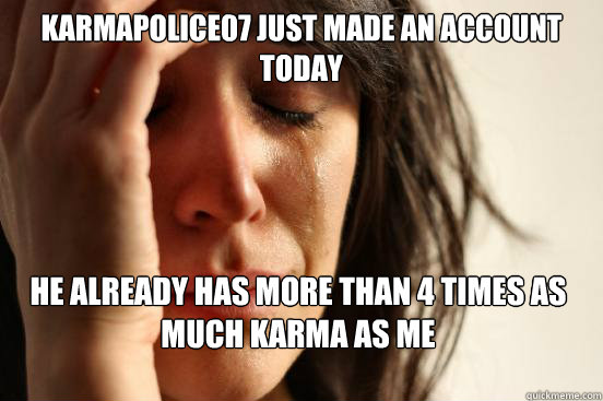 karmapolice07 just made an account today He already has more than 4 times as much karma as me  First World Problems