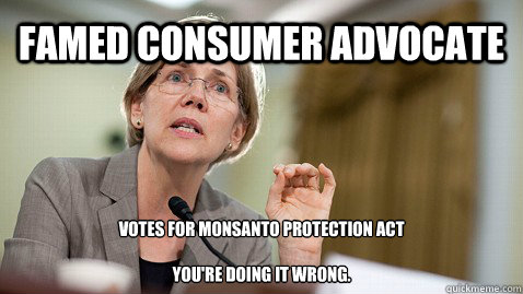 Famed Consumer Advocate Votes for Monsanto Protection Act

You're doing it wrong. - Famed Consumer Advocate Votes for Monsanto Protection Act

You're doing it wrong.  Elizabeth Warren