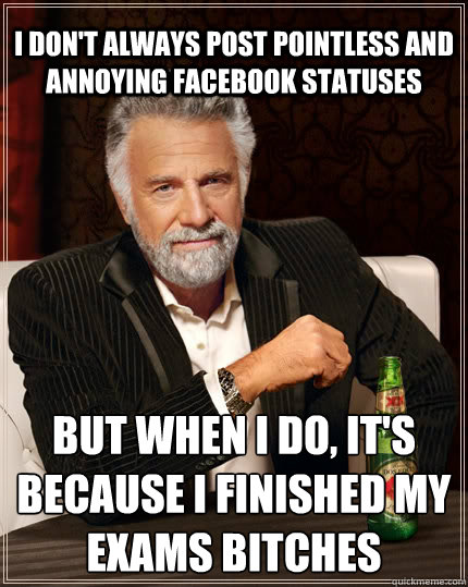 I don't always post pointless and annoying facebook statuses but when I do, it's because i finished my exams bitches  The Most Interesting Man In The World