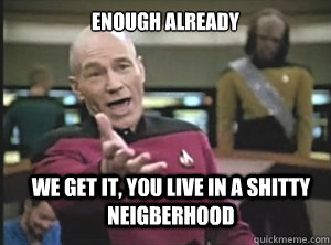 Enough already We get it, you live in a shitty neigberhood  Annoyed Picard
